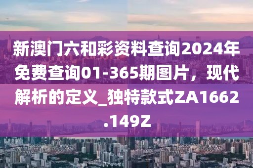 新澳门六和彩资料查询2024年免费查询01-365期图片，现代解析的定义_独特款式ZA1662.149Z