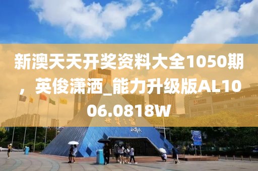 新澳天天开奖资料大全1050期，英俊潇洒_能力升级版AL1006.0818W