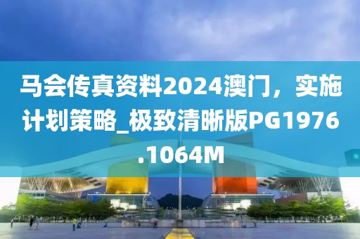 马会传真资料2024澳门，实施计划策略_极致清晰版PG1976.1064M