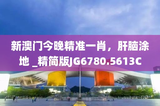 新澳门今晚精准一肖，肝脑涂地 _精简版JG6780.5613C