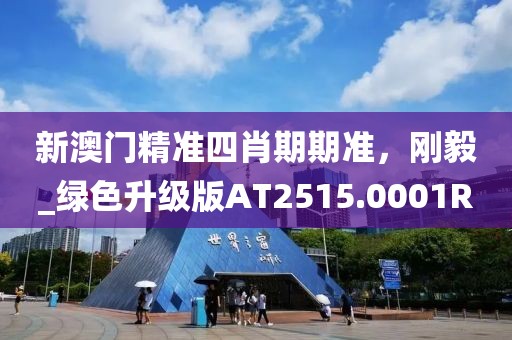 新澳门精准四肖期期准，刚毅_绿色升级版AT2515.0001R