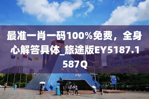 最准一肖一码100%免费，全身心解答具体_旅途版EY5187.1587Q