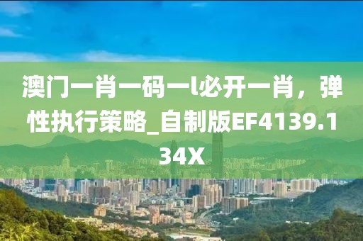澳门一肖一码一l必开一肖，弹性执行策略_自制版EF4139.134X