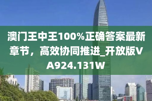 澳门王中王100%正确答案最新章节，高效协同推进_开放版VA924.131W