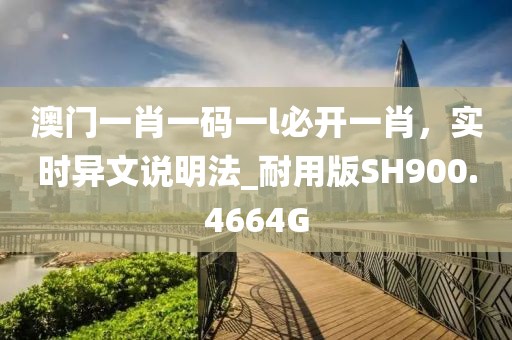 澳门一肖一码一l必开一肖，实时异文说明法_耐用版SH900.4664G