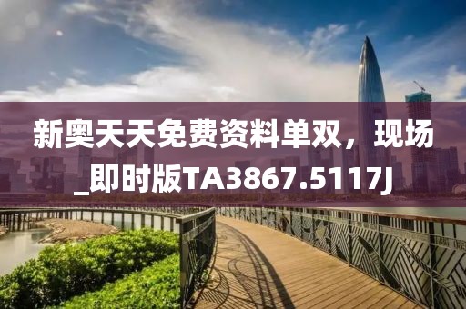 新奥天天免费资料单双，现场_即时版TA3867.5117J