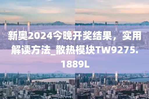 新奥2024今晚开奖结果，实用解读方法_散热模块TW9275.1889L