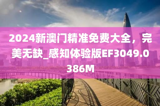 2024新澳门精准免费大全，完美无缺_感知体验版EF3049.0386M
