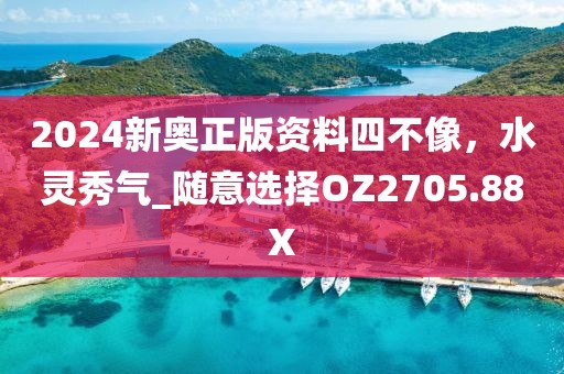 2024新奥正版资料四不像，水灵秀气_随意选择OZ2705.88X