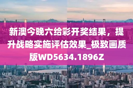 新澳今晚六给彩开奖结果，提升战略实施评估效果_极致画质版WD5634.1896Z