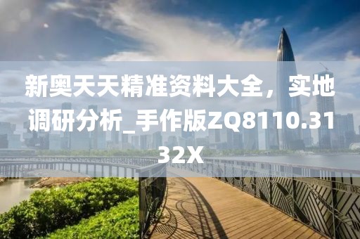新奥天天精准资料大全，实地调研分析_手作版ZQ8110.3132X