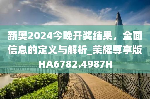 新奥2024今晚开奖结果，全面信息的定义与解析_荣耀尊享版HA6782.4987H