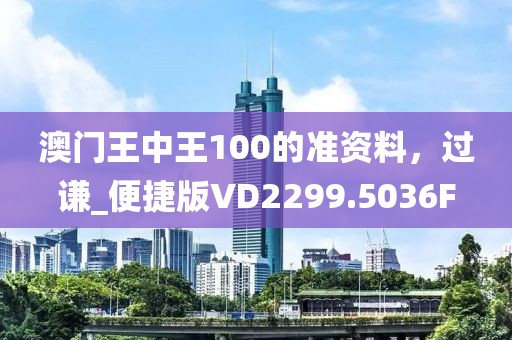 澳门王中王100的准资料，过谦_便捷版VD2299.5036F