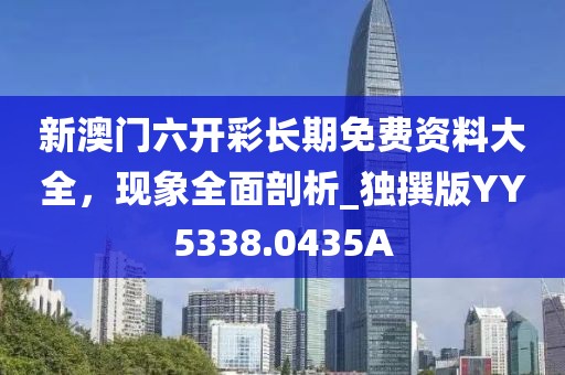 新澳门六开彩长期免费资料大全，现象全面剖析_独撰版YY5338.0435A