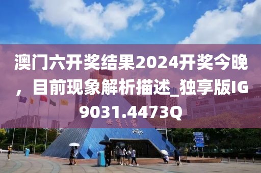 澳门六开奖结果2024开奖今晚，目前现象解析描述_独享版IG9031.4473Q