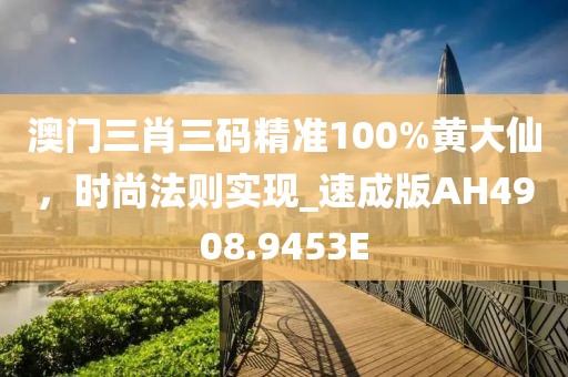 澳门三肖三码精准100%黄大仙，时尚法则实现_速成版AH4908.9453E