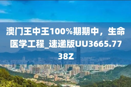澳门王中王100%期期中，生命医学工程_速递版UU3665.7738Z