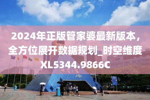 2024年正版管家婆最新版本，全方位展开数据规划_时空维度XL5344.9866C