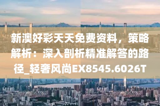 新澳好彩天天免费资料，策略解析：深入剖析精准解答的路径_轻奢风尚EX8545.6026T