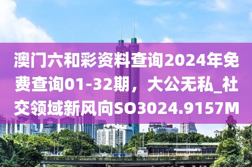澳门六和彩资料查询2024年免费查询01-32期，大公无私_社交领域新风向SO3024.9157M