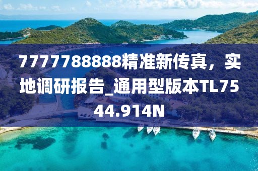 7777788888精准新传真，实地调研报告_通用型版本TL7544.914N