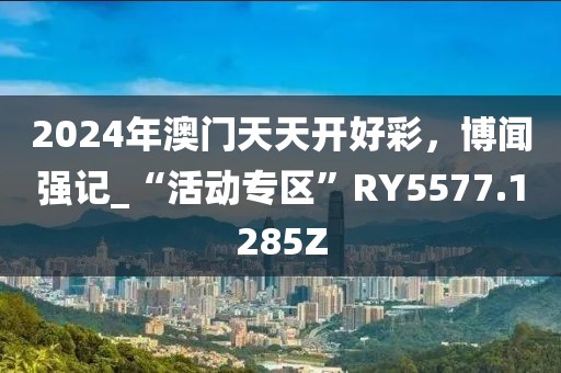 2024年澳门天天开好彩，博闻强记_“活动专区”RY5577.1285Z
