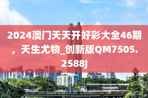 2024澳门天天开好彩大全46期，天生尤物_创新版QM7505.2588J