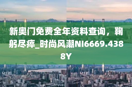 新奥门免费全年资料查询，鞠躬尽瘁_时尚风潮NI6669.4388Y