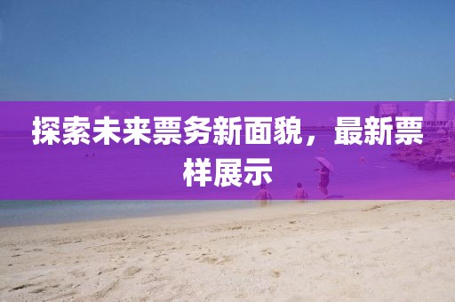 探索未来票务新面貌，最新票样展示