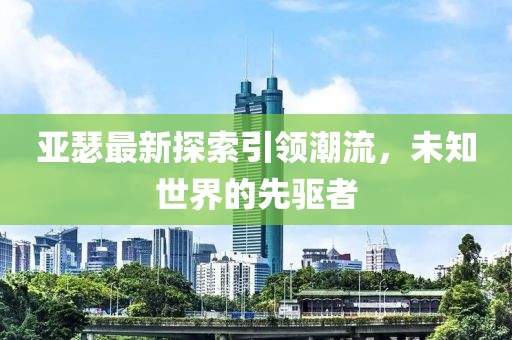 亚瑟最新探索引领潮流，未知世界的先驱者