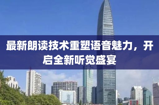 最新朗读技术重塑语音魅力，开启全新听觉盛宴