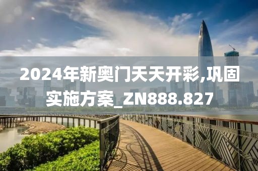 2024年新奥门天天开彩,巩固实施方案_ZN888.827