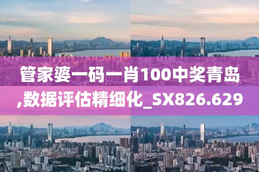 管家婆一码一肖100中奖青岛,数据评估精细化_SX826.629