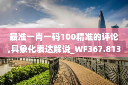最准一肖一码100精准的评论,具象化表达解说_WF367.813