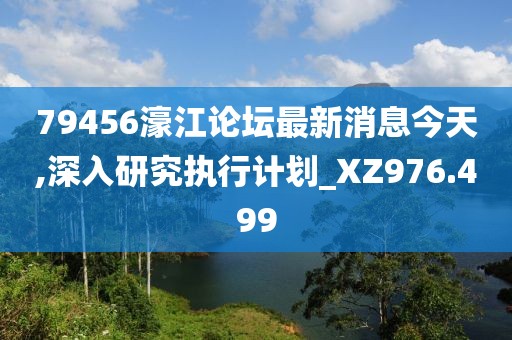 79456濠江论坛最新消息今天,深入研究执行计划_XZ976.499