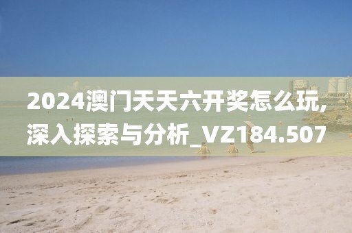 2024澳门天天六开奖怎么玩,深入探索与分析_VZ184.507