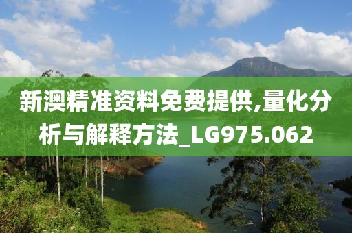 新澳精准资料免费提供,量化分析与解释方法_LG975.062