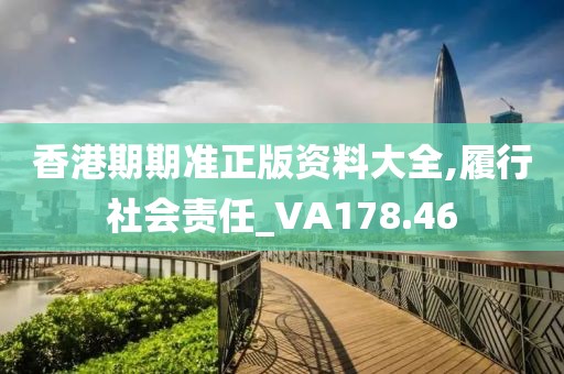 香港期期准正版资料大全,履行社会责任_VA178.46
