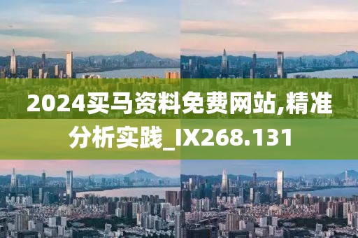2024买马资料免费网站,精准分析实践_IX268.131