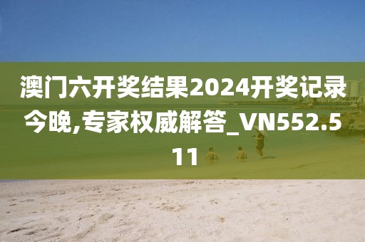 澳门六开奖结果2024开奖记录今晚,专家权威解答_VN552.511