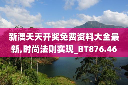 新澳天天开奖免费资料大全最新,时尚法则实现_BT876.46