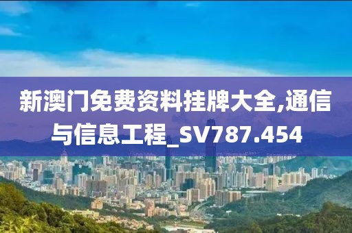 新澳门免费资料挂牌大全,通信与信息工程_SV787.454
