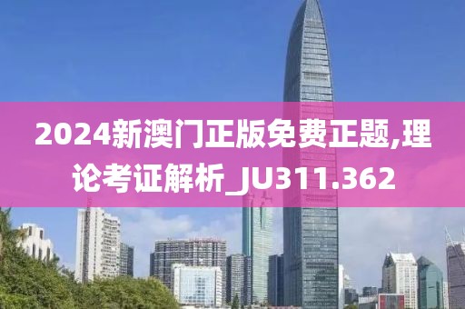 2024新澳门正版免费正题,理论考证解析_JU311.362