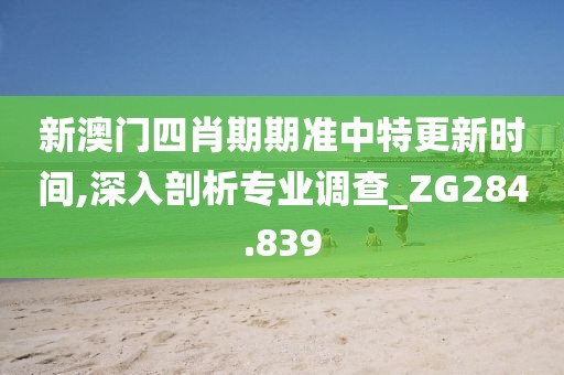 新澳门四肖期期准中特更新时间,深入剖析专业调查_ZG284.839