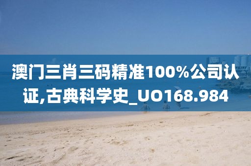 澳门三肖三码精准100%公司认证,古典科学史_UO168.984