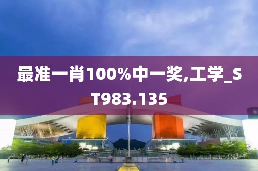 最准一肖100%中一奖,工学_ST983.135