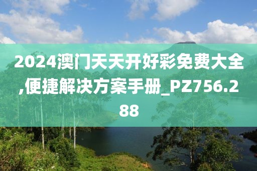 2024澳门天天开好彩免费大全,便捷解决方案手册_PZ756.288