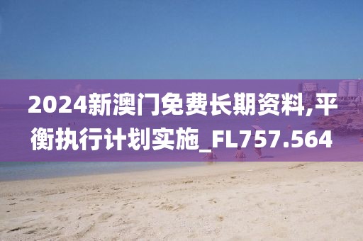 2024新澳门免费长期资料,平衡执行计划实施_FL757.564