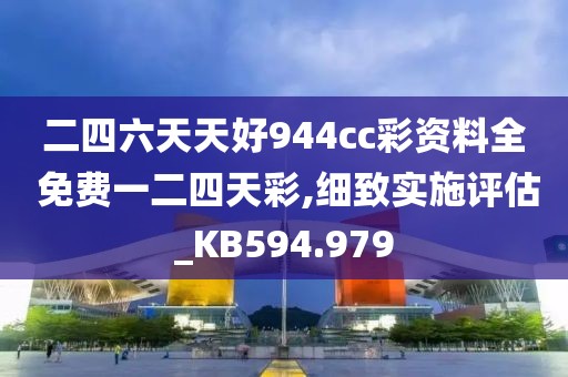 二四六天天好944cc彩资料全 免费一二四天彩,细致实施评估_KB594.979