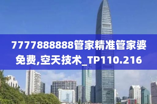 7777888888管家精准管家婆免费,空天技术_TP110.216